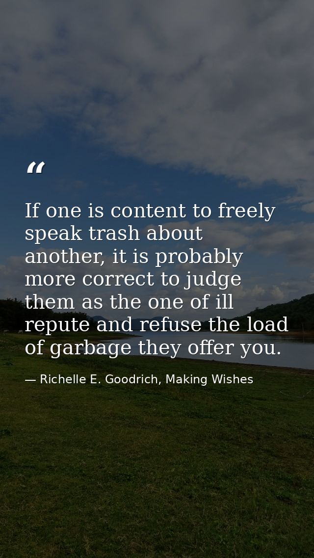 If one is content to freely speak trash about another, it is probably more correct to judge them as the one of ill reput — Richelle E. Goodrich, Making Wishes