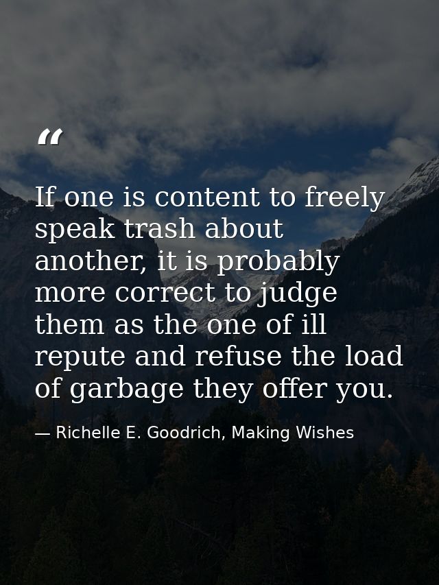 If one is content to freely speak trash about another, it is probably more correct to judge them as the one of ill reput — Richelle E. Goodrich, Making Wishes