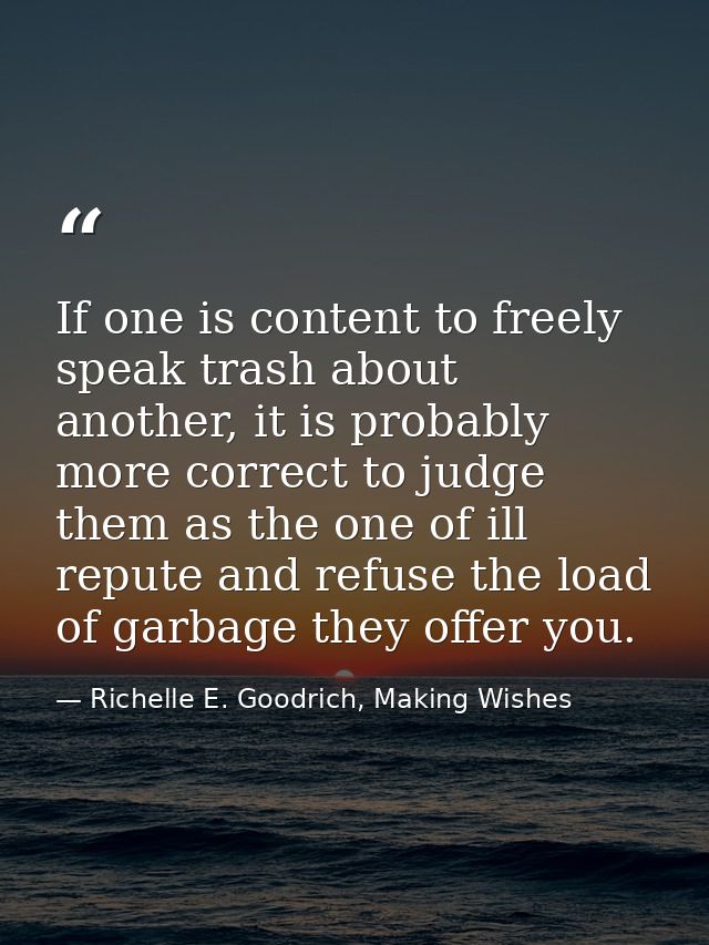 If one is content to freely speak trash about another, it is probably more correct to judge them as the one of ill reput — Richelle E. Goodrich, Making Wishes