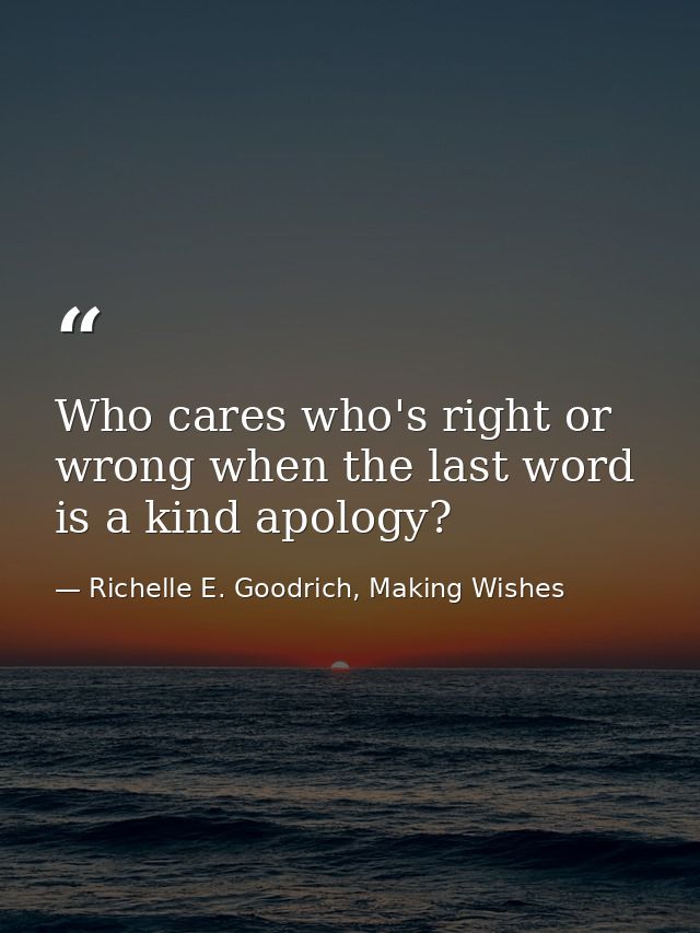 Who cares who's right or wrong when the last word is a kind apology? — Richelle E. Goodrich, Making Wishes