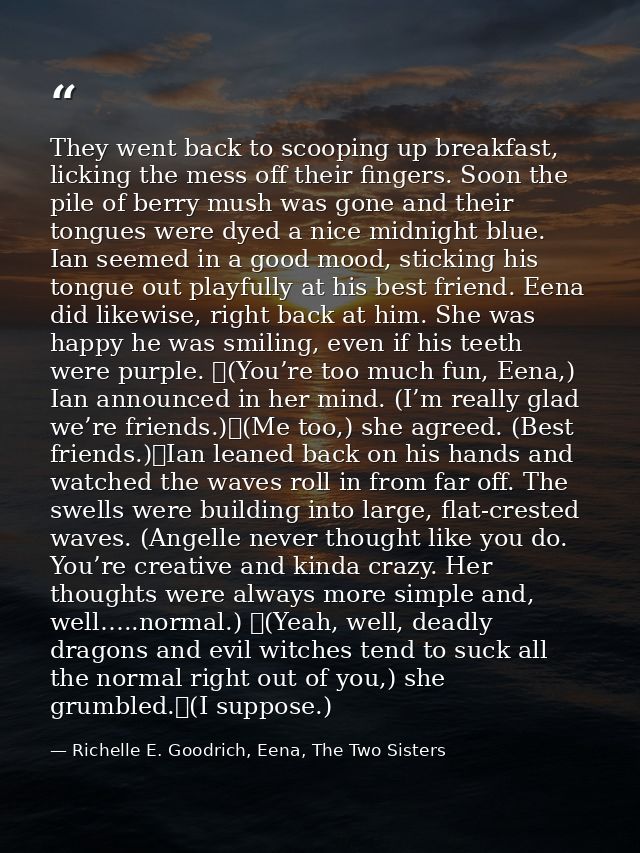 They went back to scooping up breakfast, licking the mess off their fingers. Soon the pile of berry mush was gone and th — Richelle E. Goodrich, Eena, The Two Sisters
