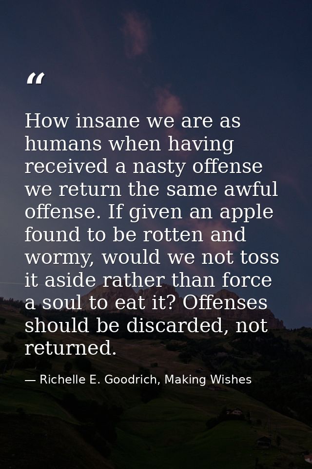 How insane we are as humans when having received a nasty offense we return the same awful offense. If given an apple fou — Richelle E. Goodrich, Making Wishes