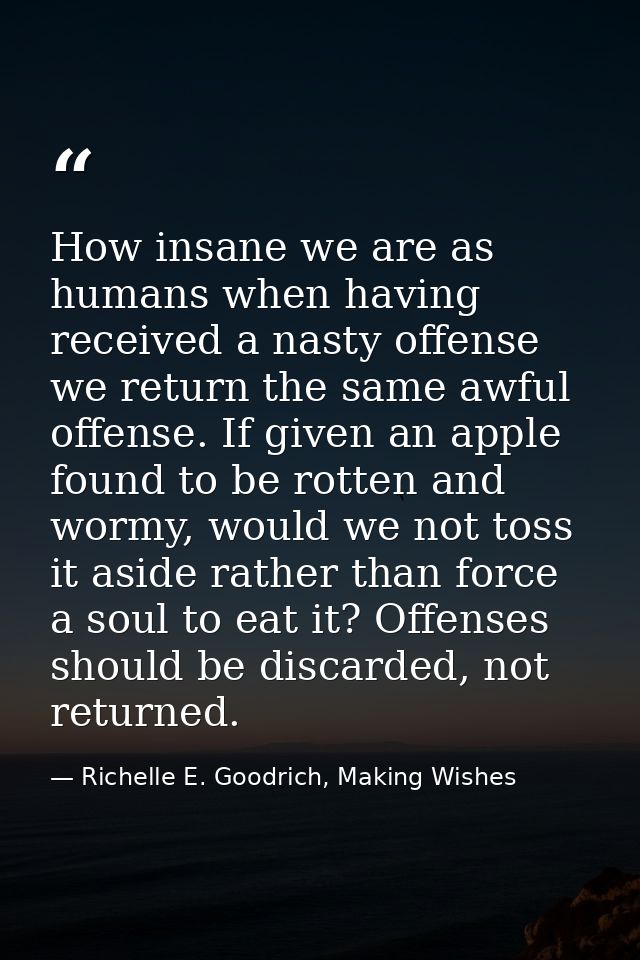 How insane we are as humans when having received a nasty offense we return the same awful offense. If given an apple fou — Richelle E. Goodrich, Making Wishes