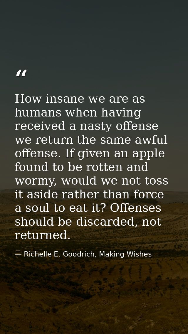 How insane we are as humans when having received a nasty offense we return the same awful offense. If given an apple fou — Richelle E. Goodrich, Making Wishes