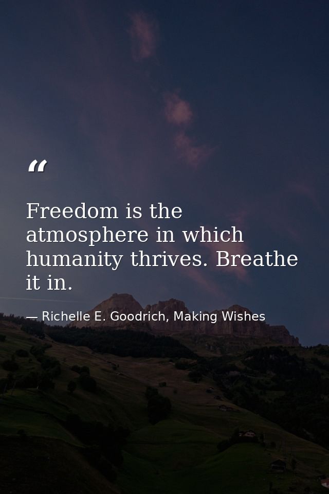 Freedom is the atmosphere in which humanity thrives. Breathe it in. — Richelle E. Goodrich, Making Wishes