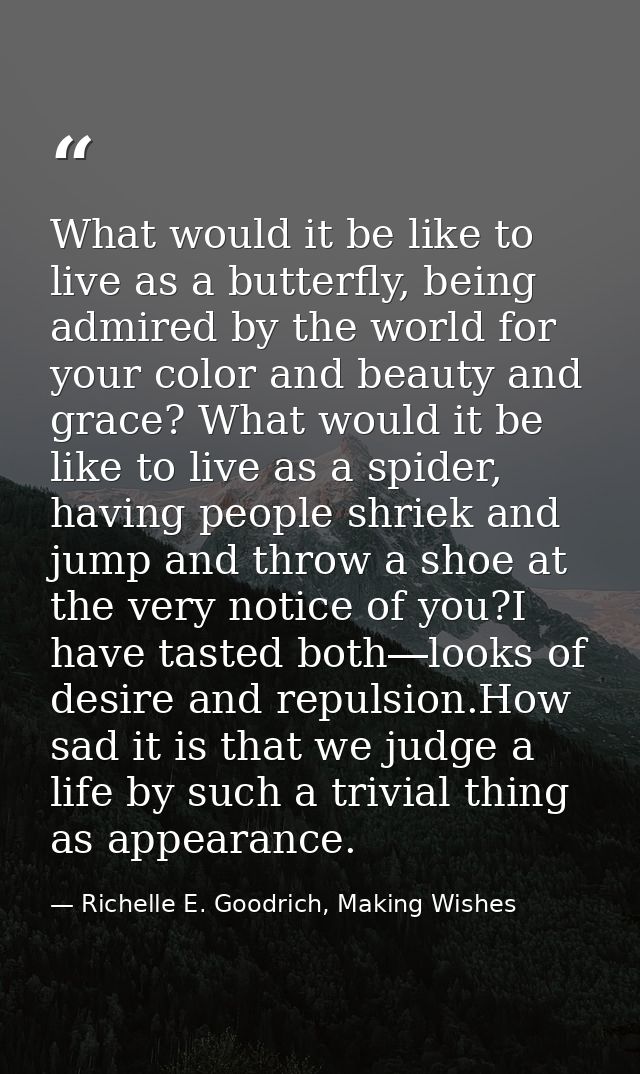 What would it be like to live as a butterfly, being admired by the world for your color and beauty and grace? What would — Richelle E. Goodrich, Making Wishes