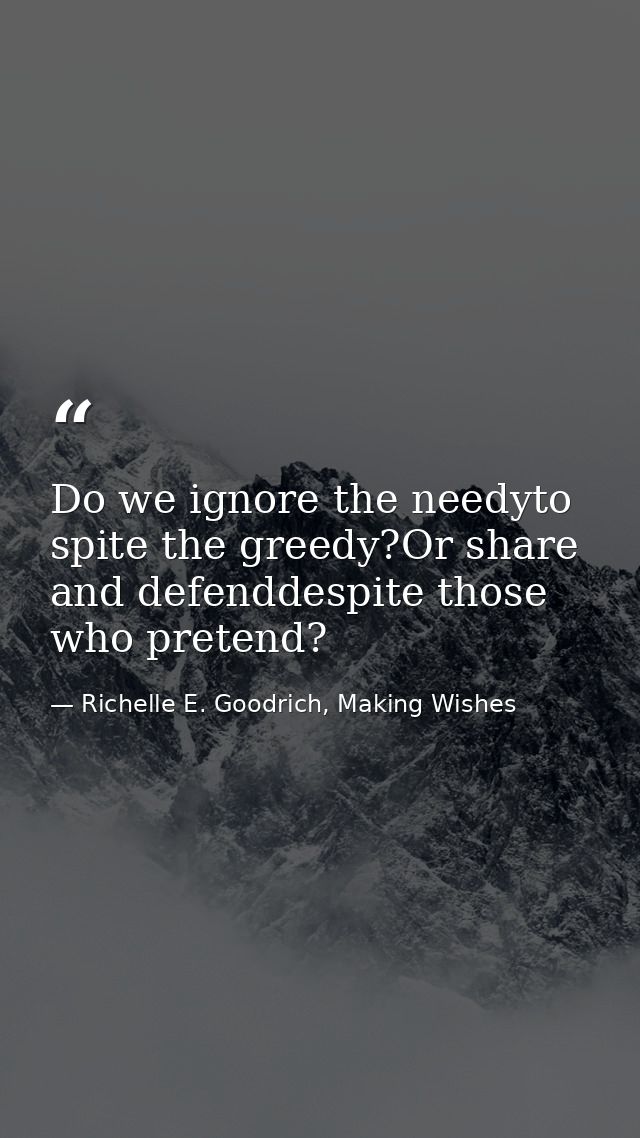 Do we ignore the needyto spite the greedy?Or share and defenddespite those who pretend? — Richelle E. Goodrich, Making Wishes