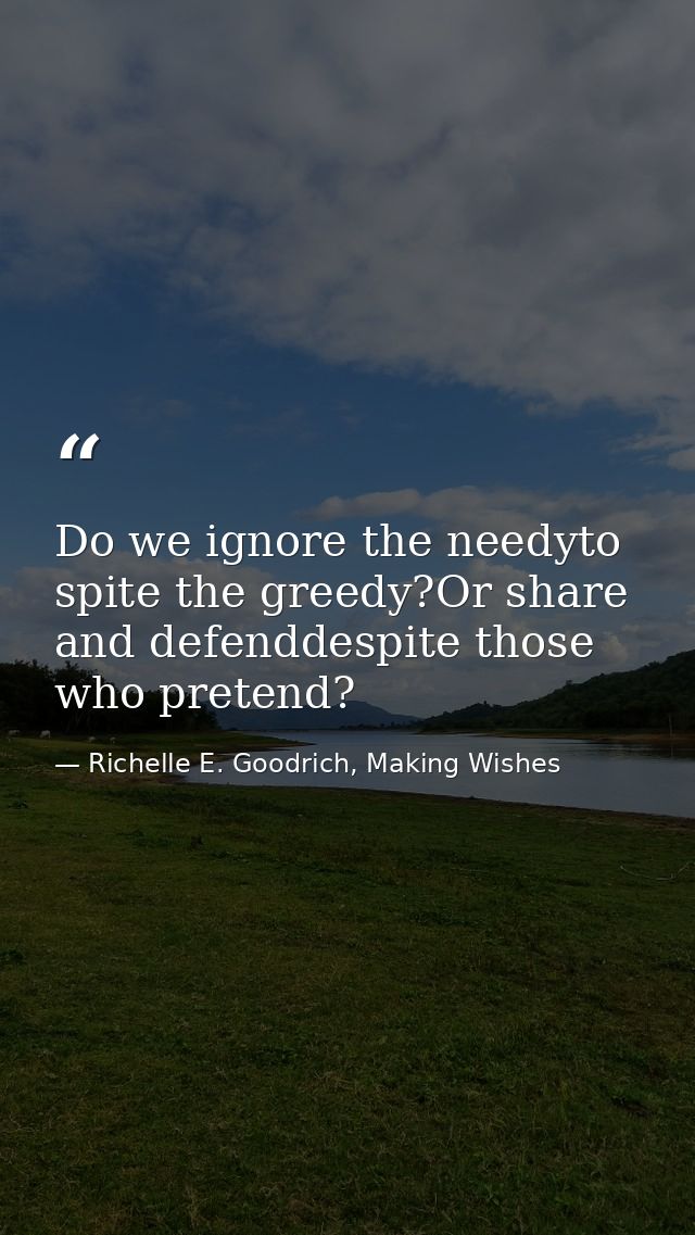 Do we ignore the needyto spite the greedy?Or share and defenddespite those who pretend? — Richelle E. Goodrich, Making Wishes