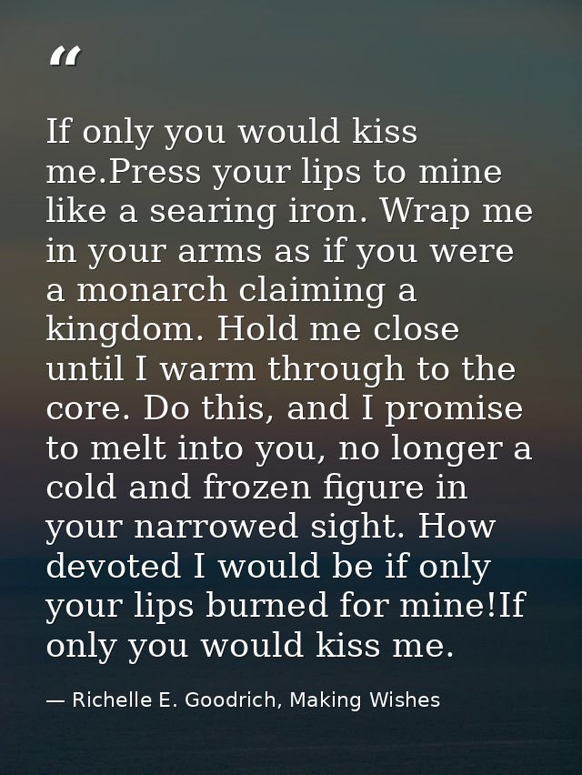 If only you would kiss me.Press your lips to mine like a searing iron. Wrap me in your arms as if you were a monarch cla — Richelle E. Goodrich, Making Wishes