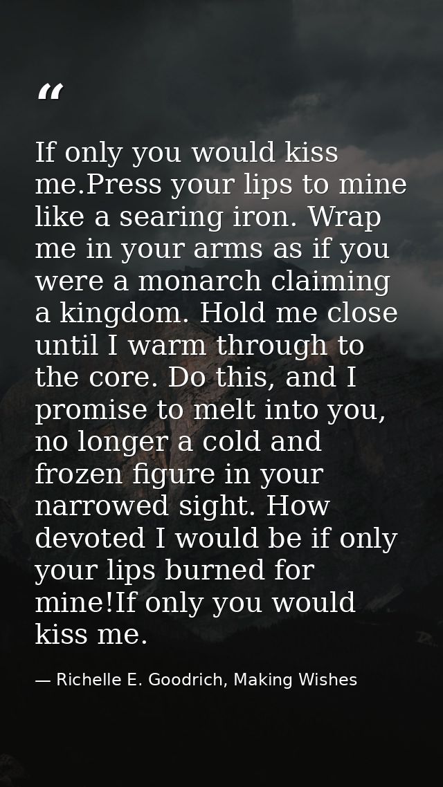 If only you would kiss me.Press your lips to mine like a searing iron. Wrap me in your arms as if you were a monarch cla — Richelle E. Goodrich, Making Wishes