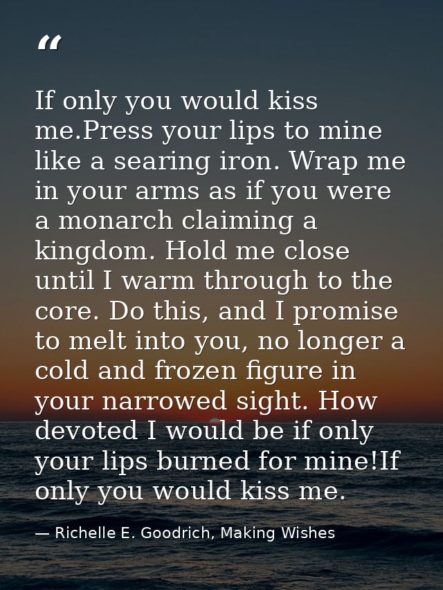 If only you would kiss me.Press your lips to mine like a searing iron. Wrap me in your arms as if you were a monarch cla — Richelle E. Goodrich, Making Wishes