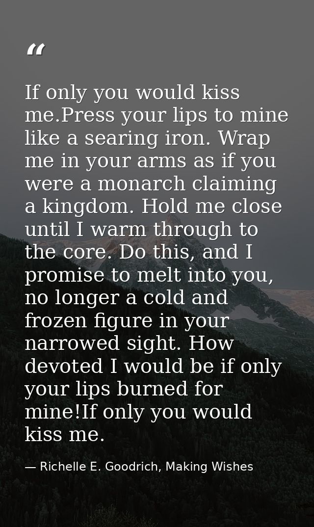 If only you would kiss me.Press your lips to mine like a searing iron. Wrap me in your arms as if you were a monarch cla — Richelle E. Goodrich, Making Wishes