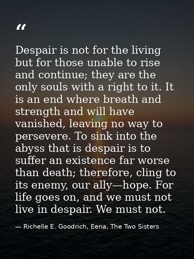 Despair is not for the living but for those unable to rise and continue; they are the only souls with a right to it. It  — Richelle E. Goodrich, Eena, The Two Sisters