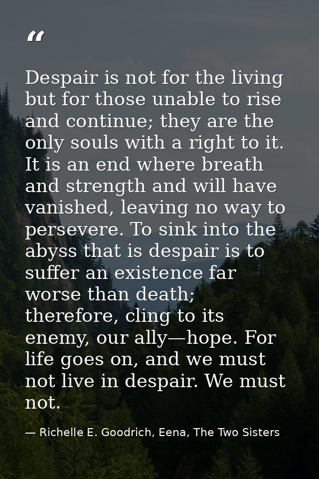Despair is not for the living but for those unable to rise and continue; they are the only souls with a right to it. It  — Richelle E. Goodrich, Eena, The Two Sisters