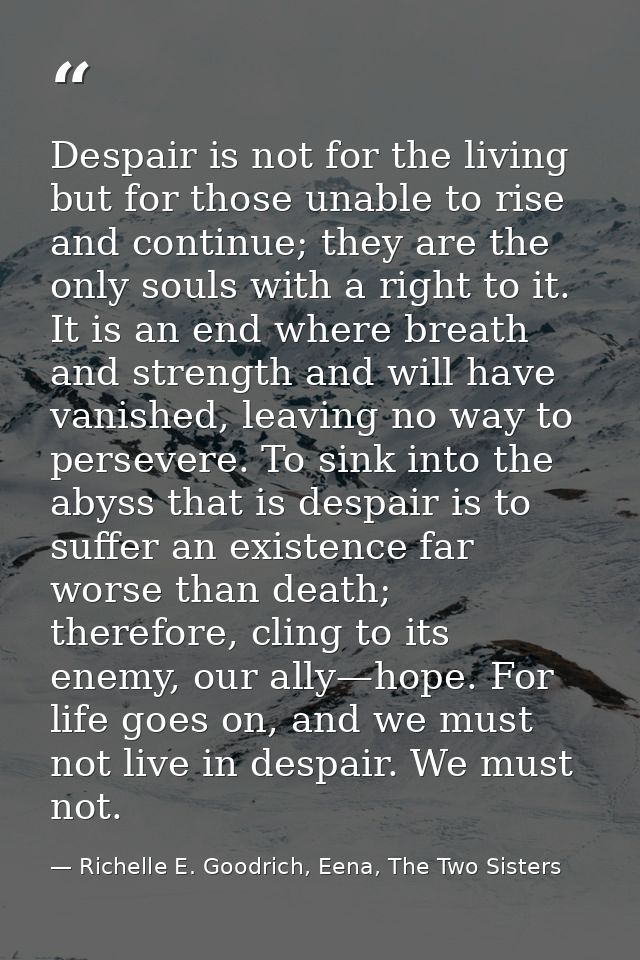 Despair is not for the living but for those unable to rise and continue; they are the only souls with a right to it. It  — Richelle E. Goodrich, Eena, The Two Sisters
