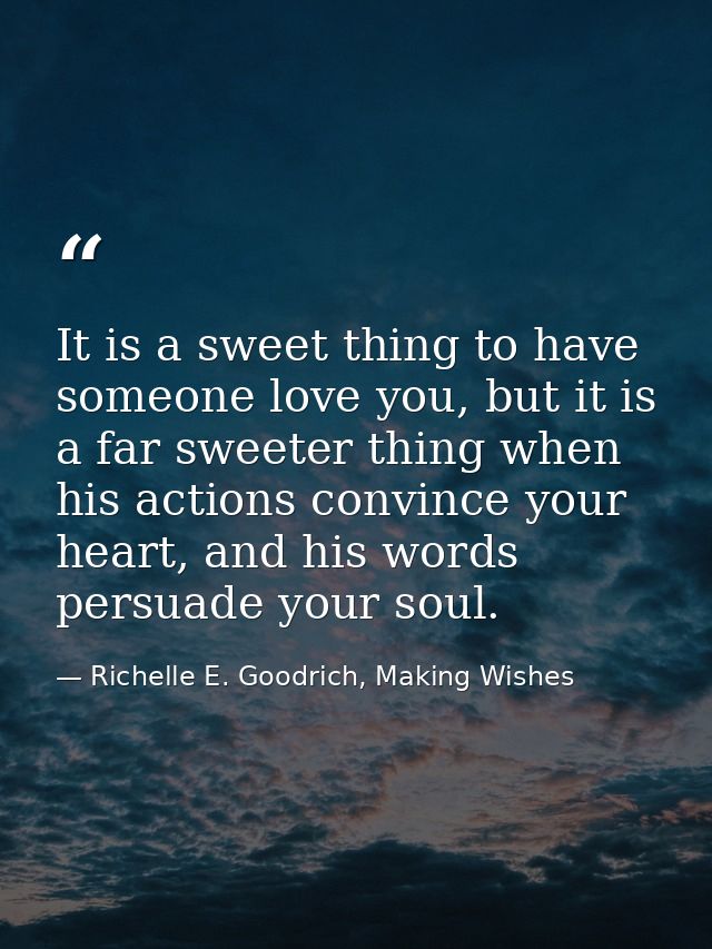 It is a sweet thing to have someone love you, but it is a far sweeter thing when his actions convince your heart, and hi — Richelle E. Goodrich, Making Wishes