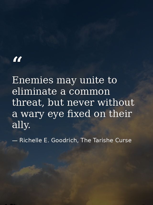 Enemies may unite to eliminate a common threat, but never without a wary eye fixed on their ally. — Richelle E. Goodrich, The Tarishe Curse