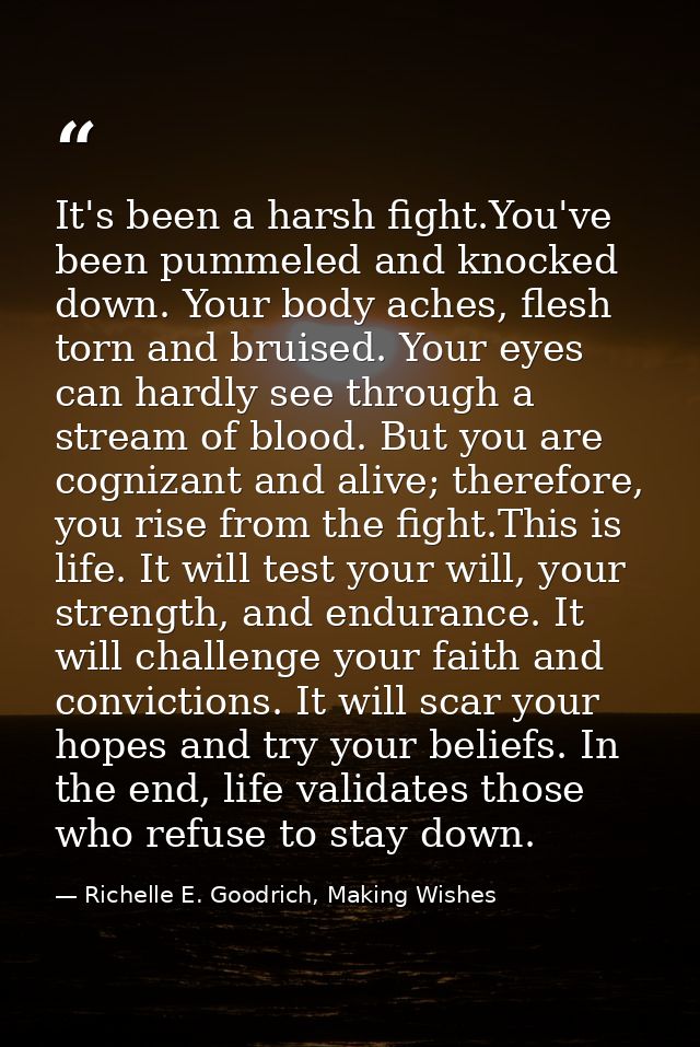 It's been a harsh fight.You've been pummeled and knocked down. Your body aches, flesh torn and bruised. Your eyes can ha — Richelle E. Goodrich, Making Wishes