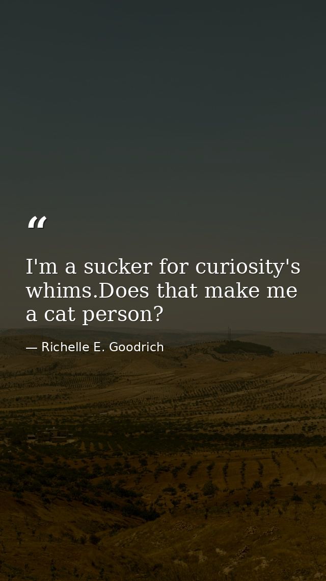 I'm a sucker for curiosity's whims.Does that make me a cat person? — Richelle E. Goodrich