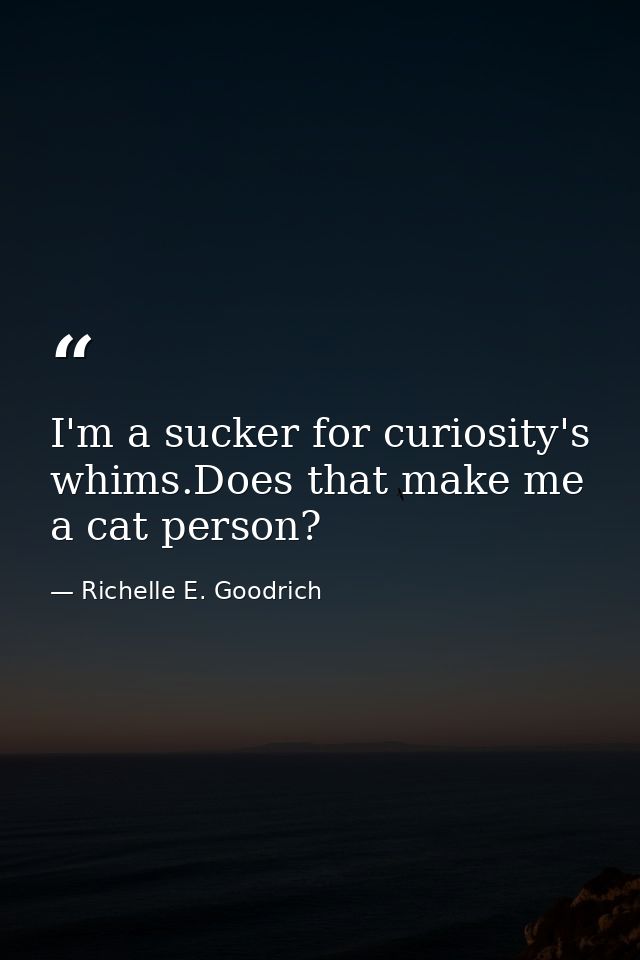 I'm a sucker for curiosity's whims.Does that make me a cat person? — Richelle E. Goodrich