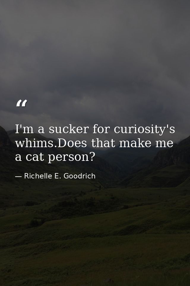 I'm a sucker for curiosity's whims.Does that make me a cat person? — Richelle E. Goodrich