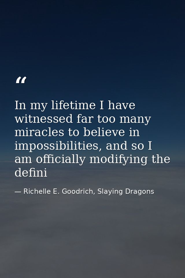 In my lifetime I have witnessed far too many miracles to believe in impossibilities, and so I am officially modifying th — Richelle E. Goodrich, Slaying Dragons