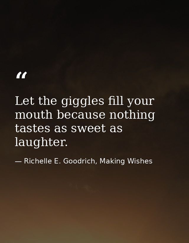Let the giggles fill your mouth because nothing tastes as sweet as laughter. — Richelle E. Goodrich, Making Wishes