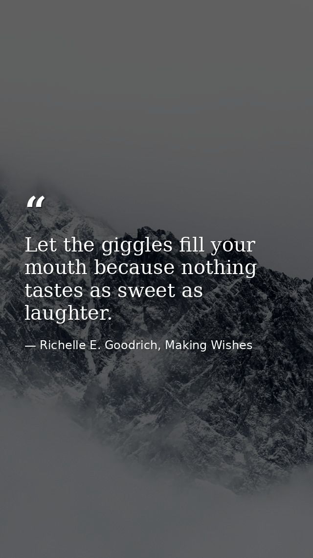Let the giggles fill your mouth because nothing tastes as sweet as laughter. — Richelle E. Goodrich, Making Wishes