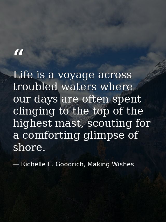 Life is a voyage across troubled waters where our days are often spent clinging to the top of the highest mast, scouting — Richelle E. Goodrich, Making Wishes