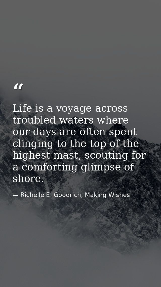 Life is a voyage across troubled waters where our days are often spent clinging to the top of the highest mast, scouting — Richelle E. Goodrich, Making Wishes