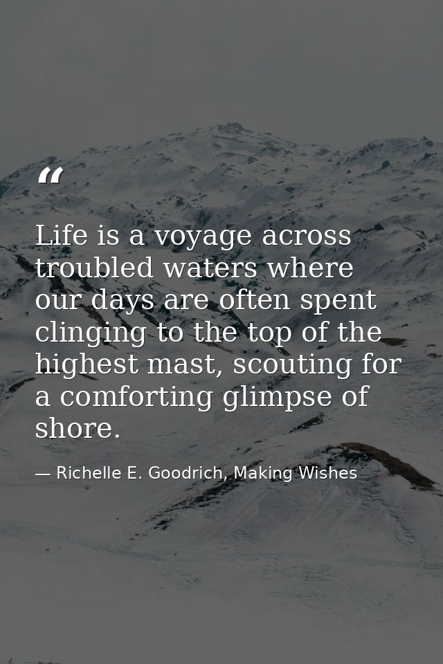 Life is a voyage across troubled waters where our days are often spent clinging to the top of the highest mast, scouting — Richelle E. Goodrich, Making Wishes