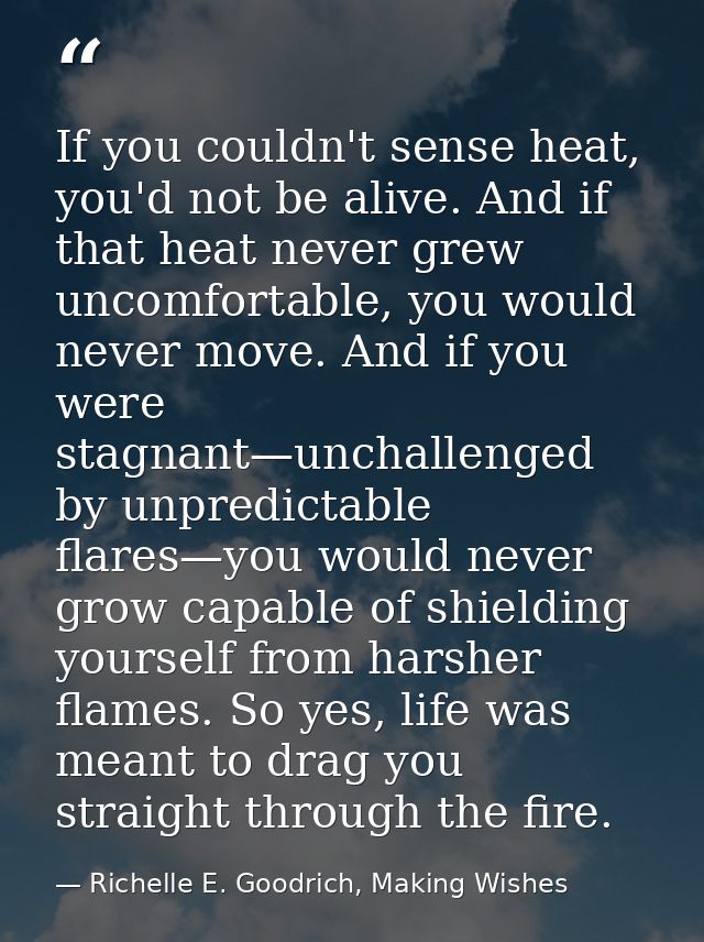 If you couldn't sense heat, you'd not be alive. And if that heat never grew uncomfortable, you would never move. And if  — Richelle E. Goodrich, Making Wishes