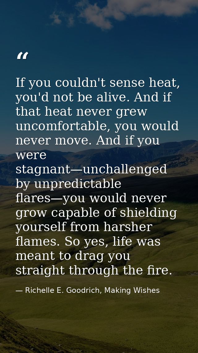 If you couldn't sense heat, you'd not be alive. And if that heat never grew uncomfortable, you would never move. And if  — Richelle E. Goodrich, Making Wishes