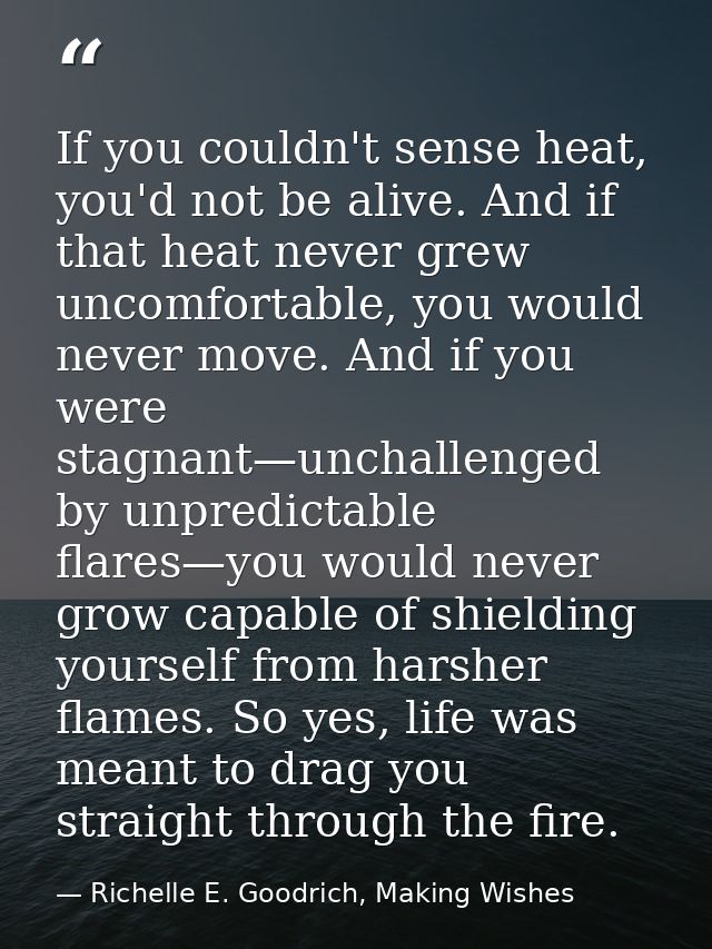 If you couldn't sense heat, you'd not be alive. And if that heat never grew uncomfortable, you would never move. And if  — Richelle E. Goodrich, Making Wishes
