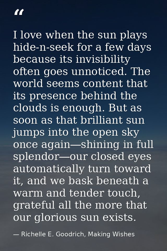 I love when the sun plays hide-n-seek for a few days because its invisibility often goes unnoticed. The world seems cont — Richelle E. Goodrich, Making Wishes