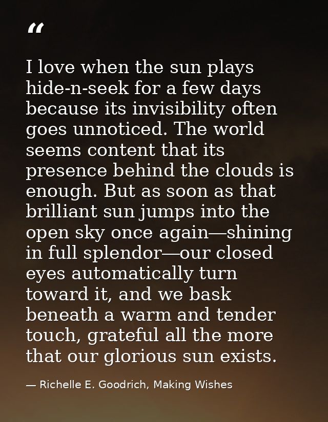 I love when the sun plays hide-n-seek for a few days because its invisibility often goes unnoticed. The world seems cont — Richelle E. Goodrich, Making Wishes