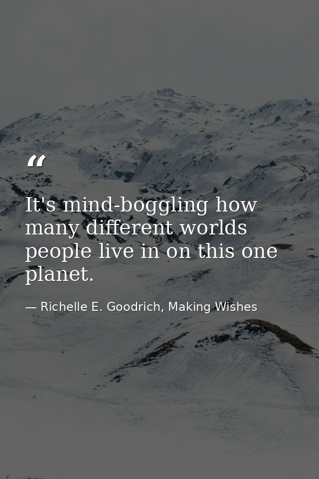 It's mind-boggling how many different worlds people live in on this one planet. — Richelle E. Goodrich, Making Wishes