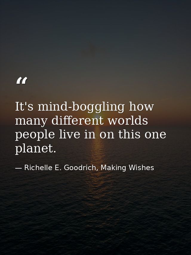 It's mind-boggling how many different worlds people live in on this one planet. — Richelle E. Goodrich, Making Wishes