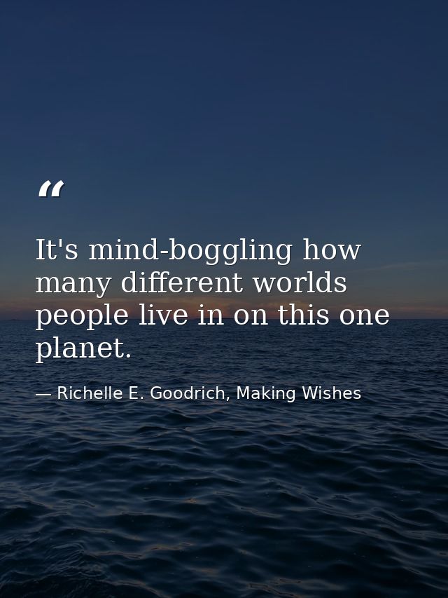 It's mind-boggling how many different worlds people live in on this one planet. — Richelle E. Goodrich, Making Wishes