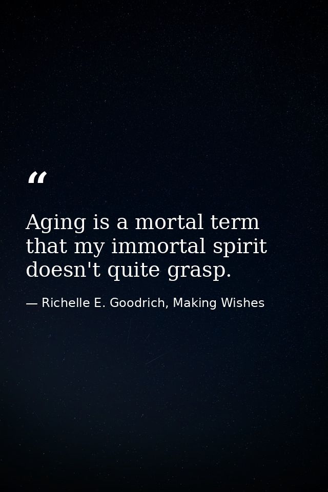 Aging is a mortal term that my immortal spirit doesn't quite grasp. — Richelle E. Goodrich, Making Wishes