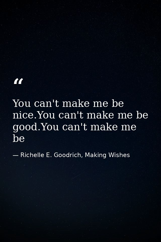 You can't make me be nice.You can't make me be good.You can't make me be — Richelle E. Goodrich, Making Wishes