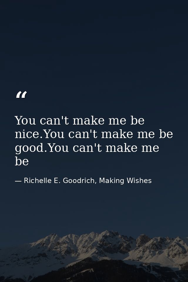 You can't make me be nice.You can't make me be good.You can't make me be — Richelle E. Goodrich, Making Wishes
