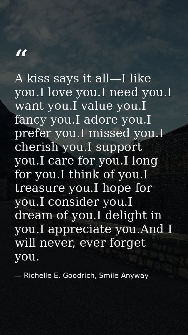 A kiss says it all—I like you.I love you.I need you.I want you.I value you.I fancy you.I adore you.I prefer you.I missed — Richelle E. Goodrich, Smile Anyway