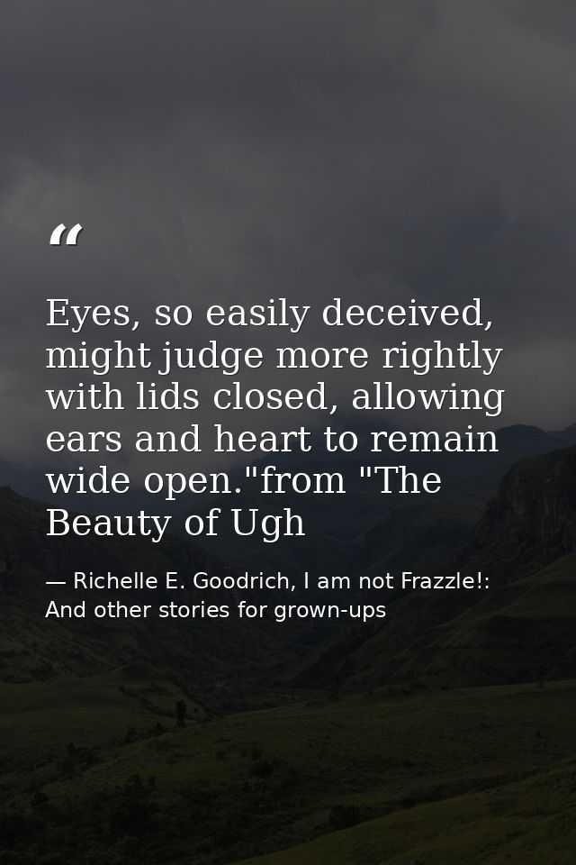 Eyes, so easily deceived, might judge more rightly with lids closed, allowing ears and heart to remain wide open."from " — Richelle E. Goodrich, I am not Frazzle!: And other stories for grown-ups