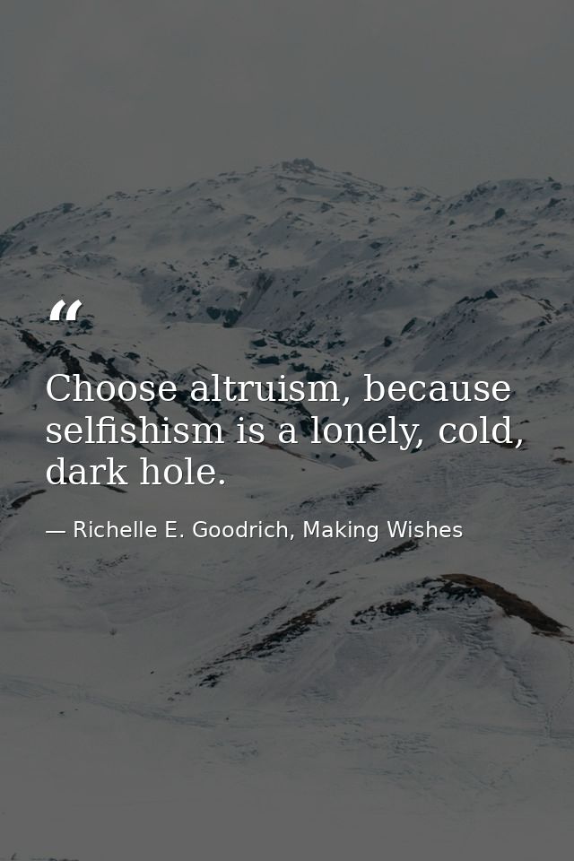 Choose altruism, because selfishism is a lonely, cold, dark hole. — Richelle E. Goodrich, Making Wishes