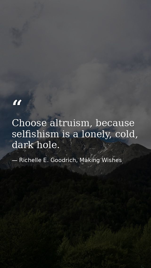 Choose altruism, because selfishism is a lonely, cold, dark hole. — Richelle E. Goodrich, Making Wishes