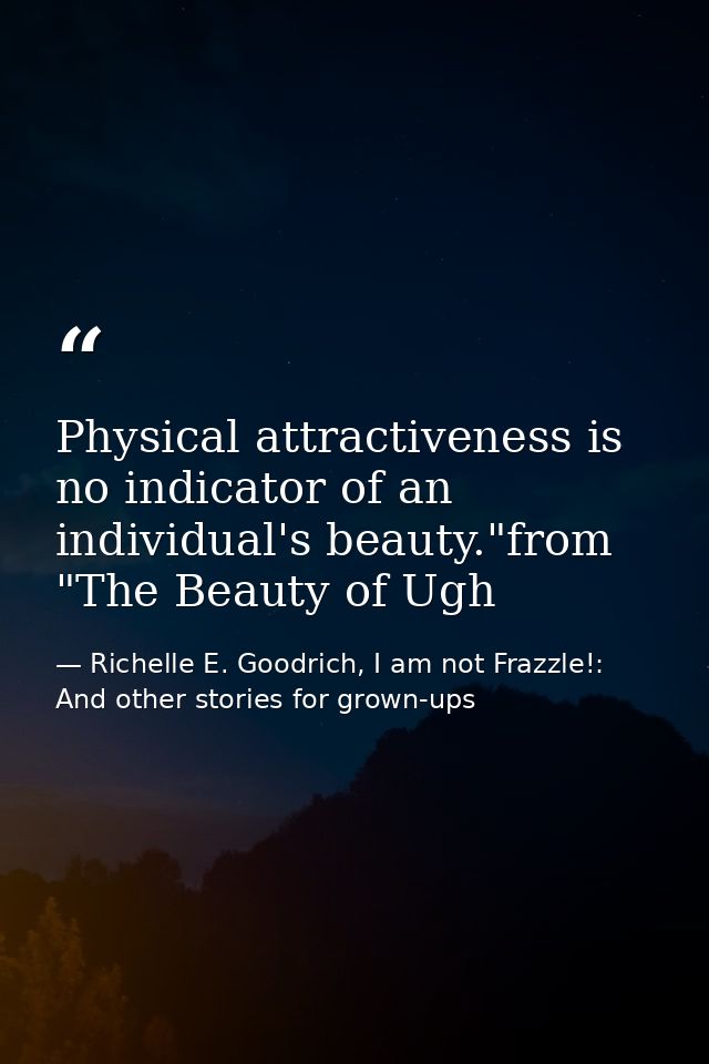 Physical attractiveness is no indicator of an individual's beauty."from "The Beauty of Ugh — Richelle E. Goodrich, I am not Frazzle!: And other stories for grown-ups