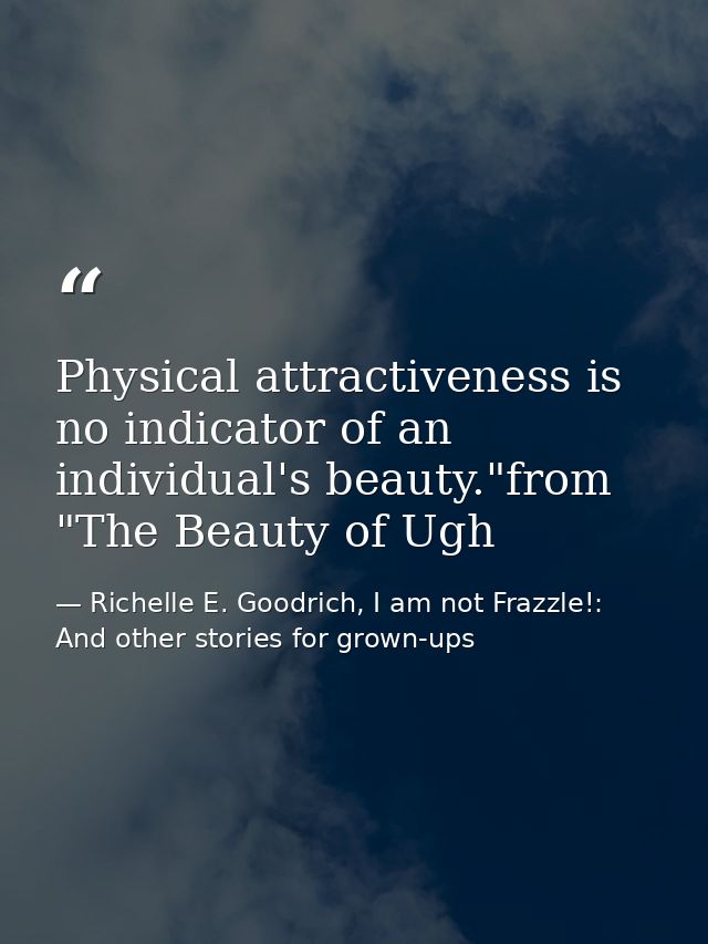 Physical attractiveness is no indicator of an individual's beauty."from "The Beauty of Ugh — Richelle E. Goodrich, I am not Frazzle!: And other stories for grown-ups