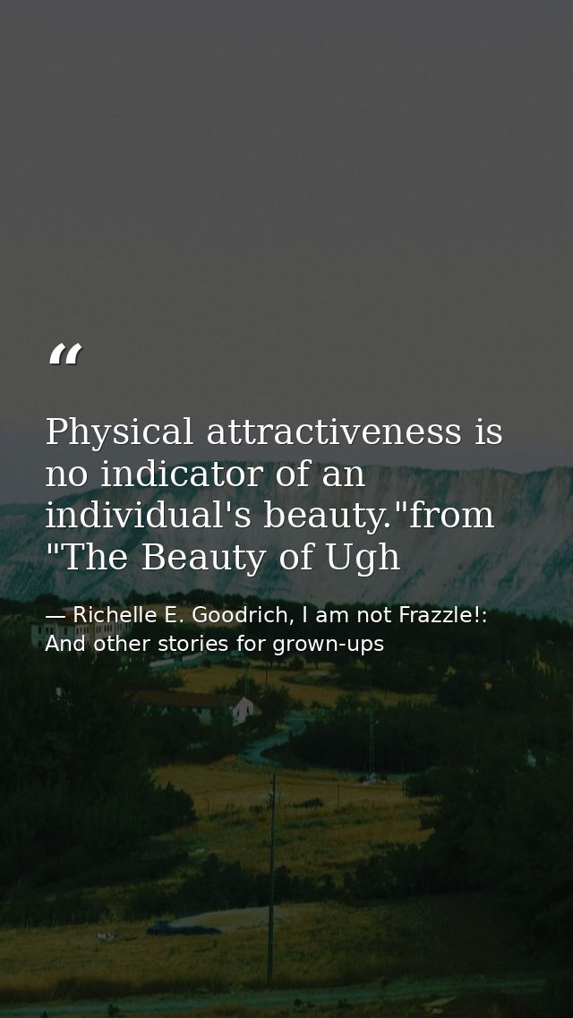 Physical attractiveness is no indicator of an individual's beauty."from "The Beauty of Ugh — Richelle E. Goodrich, I am not Frazzle!: And other stories for grown-ups