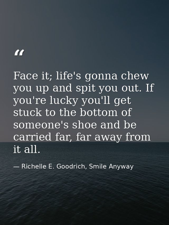 Face it; life's gonna chew you up and spit you out. If you're lucky you'll get stuck to the bottom of someone's shoe and — Richelle E. Goodrich, Smile Anyway
